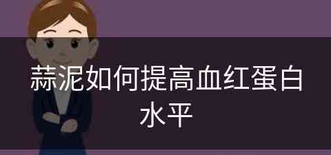 蒜泥如何提高血红蛋白水平(蒜泥如何提高血红蛋白水平呢)